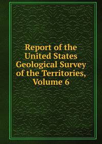 Report of the United States Geological Survey of the Territories, Volume 6