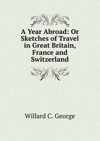 A Year Abroad: Or Sketches of Travel in Great Britain, France and Switzerland