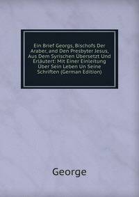 Ein Brief Georgs, Bischofs Der Araber, and Den Presbyter Jesus, Aus Dem Syrischen Ubersetzt Und Erlautert: Mit Einer Einleitung Uber Sein Leben Un Seine Schriften (German Edition)