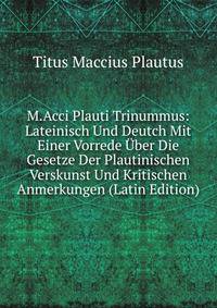 M.Acci Plauti Trinummus: Lateinisch Und Deutch Mit Einer Vorrede Uber Die Gesetze Der Plautinischen Verskunst Und Kritischen Anmerkungen (Latin Edition)
