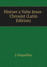 Histoer a Vuhe Jesus-Chrouist (Latin Edition)