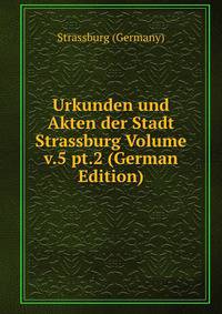 Urkunden und Akten der Stadt Strassburg Volume v.5 pt.2 (German Edition)