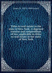 Titles to real estate in the state of New York: A digested treatise and compendium of law, applicable to titles to real estate in the state of New York