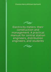 Electricity meters: their construction and management. A practical manual for central station engineers, distribution engineers, and students