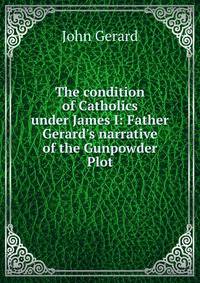 The condition of Catholics under James I: Father Gerard's narrative of the Gunpowder Plot