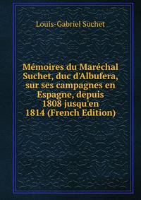 M?moires du Mar?chal Suchet, duc d'Albufera, sur ses campagnes en Espagne, depuis 1808 jusqu'en 1814 (French Edition)