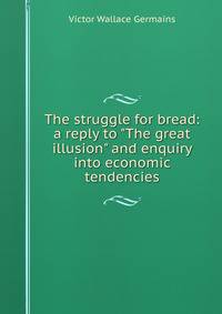 The struggle for bread: a reply to "The great illusion" and enquiry into economic tendencies