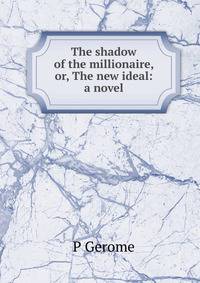 The shadow of the millionaire, or, The new ideal: a novel