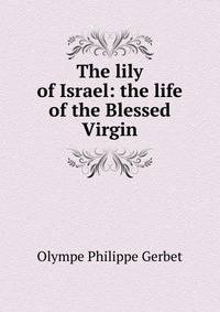 The lily of Israel: the life of the Blessed Virgin