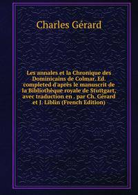 Les annales et la Chronique des Dominicains de Colmar. Ed. completed d'apr?s le manuscrit de la Biblioth?que royale de Stuttgart, avec traduction en . par Ch. G?rard et J. Liblin (French Edition)
