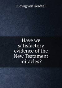 Have we satisfactory evidence of the New Testament miracles?