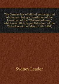The German law of bills of exchange and of cheques, being a translation of the latest text of the "Wechselordnung," which was officially published on . of the "Scheckgesetz" of March 11th, 1908,