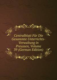 Centralblatt Fur Die Gesammte Unterrichts-Verwaltung in Preussen, Volume 39 (German Edition)