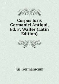 Corpus Iuris Germanici Antiqui, Ed. F. Walter (Latin Edition)
