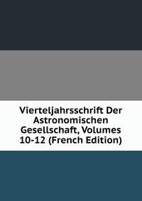 Vierteljahrsschrift Der Astronomischen Gesellschaft, Volumes 10-12 (French Edition)