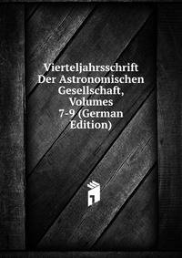 Vierteljahrsschrift Der Astronomischen Gesellschaft, Volumes 7-9 (German Edition)