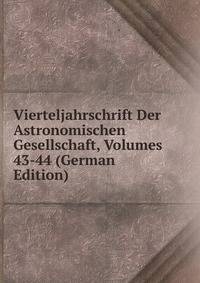 Vierteljahrschrift Der Astronomischen Gesellschaft, Volumes 43-44 (German Edition)