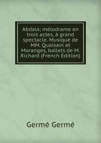 Abdala; melodrame en trois actes, a grand spectacle. Musique de MM. Quaisain et Moranges, ballets de M. Richard (French Edition)