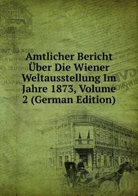 Amtlicher Bericht Uber Die Wiener Weltausstellung Im Jahre 1873, Volume 2 (German Edition)