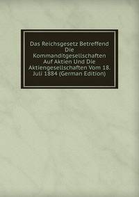 Das Reichsgesetz Betreffend Die Kommanditgesellschaften Auf Aktien Und Die Aktiengesellschaften Vom 18. Juli 1884 (German Edition)
