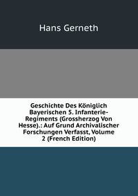 Geschichte Des Koniglich Bayerischen 5. Infanterie-Regiments (Grossherzog Von Hesse).: Auf Grund Archivalischer Forschungen Verfasst, Volume 2 (French Edition)
