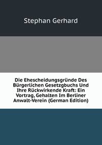Die Ehescheidungsgrunde Des Burgerlichen Gesetzgbuchs Und Ihre Ruckwirkende Kraft: Ein Vortrag, Gehalten Im Berliner Anwalt-Verein (German Edition)