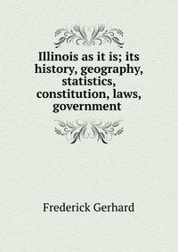 Illinois as it is; its history, geography, statistics, constitution, laws, government .