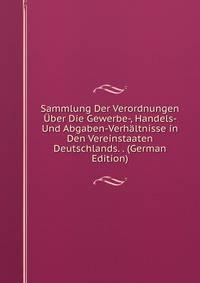 Sammlung Der Verordnungen Uber Die Gewerbe-, Handels- Und Abgaben-Verhaltnisse in Den Vereinstaaten Deutschlands. . (German Edition)