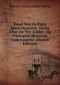 Knud Den Helliges Martyrhistorie: Sarlig Efter De Tre Kilder; En Filologisk-Historisk Undersogelse (Danish Edition)
