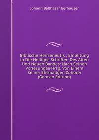 Biblische Hermeneutik ; Einleitung in Die Heiligen Schriften Des Alten Und Neuen Bundes: Nach Seinen Vorlesungen Hrsg. Von Einem Seiner Ehemaligen Zuhorer (German Edition)