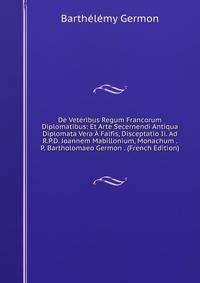 De Veteribus Regum Francorum Diplomatibus: Et Arte Secernendi Antiqua Diplomata Vera A Falfis, Disceptatio Ii. Ad R.P.D. Joannem Mabillonium, Monachum . P. Bartholomaeo Germon . (French Edition)