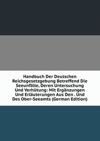 Handbuch Der Deutschen Reichsgesetzgebung Betreffend Die Seeunfalle, Deren Untersuchung Und Verhutung: Mit Erganzungen Und Erlauterungen Aus Den . Und Des Ober-Seeamts (German Edition)