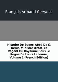 Histoire De Suger: Abb? De S. Denis, Ministre D'?tat, Et R?gent Du Royaume Sous Le R?gne De Louis Le Jeune, Volume 1 (French Edition)