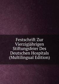 Festschrift Zur Vierzigjahrigen Stiftungsfeier Des Deutschen Hospitals (Multilingual Edition)