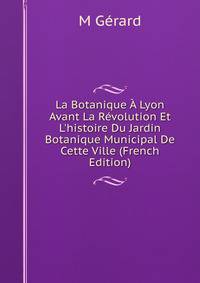 La Botanique ? Lyon Avant La R?volution Et L'histoire Du Jardin Botanique Municipal De Cette Ville (French Edition)