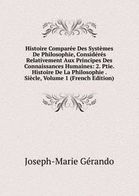 Histoire Comparee Des Systemes De Philosophie, Consideres Relativement Aux Principes Des Connaissances Humaines: 2. Ptie. Histoire De La Philosophie . Siecle, Volume 1 (French Edition)