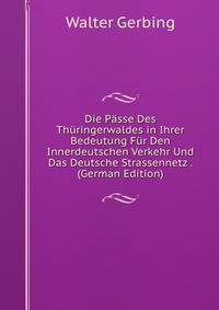 Die Passe Des Thuringerwaldes in Ihrer Bedeutung Fur Den Innerdeutschen Verkehr Und Das Deutsche Strassennetz . (German Edition)