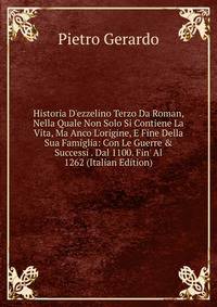 Historia D'ezzelino Terzo Da Roman, Nella Quale Non Solo Si Contiene La Vita, Ma Anco L'origine, E Fine Della Sua Famiglia: Con Le Guerre &amp; Successi . Dal 1100. Fin' Al 1262 (Italian Edition)