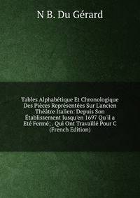 Tables Alphab?tique Et Chronologique Des Pi?ces Repr?sent?es Sur L'ancien Th??tre Italien: Depuis Son ?tablissement Jusqu'en 1697 Qu'il a Et? Ferm?; . Qui Ont Travaill? Pour C (French Edition)