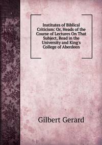 Institutes of Biblical Criticism: Or, Heads of the Course of Lectures On That Subject, Read in the University and King's College of Aberdeen