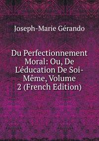 Du Perfectionnement Moral: Ou, De L'?ducation De Soi-M?me, Volume 2 (French Edition)