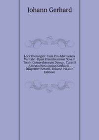 Loci Theologici: Cum Pro Adstruenda Veritate . Opus Praecilissimun Novem Tomis Comprehensum Denuo . Curavit Adjectis Notis Ipsius Gerhardi . Diligenter Notatis, Volume 9 (Latin Edition)