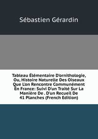 Tableau ?l?mentaire D'ornithologie, Ou, Histoire Naturelle Des Oiseaux Que L'on Rencontre Commun?ment En France: Suivi D'un Trait? Sur La Mani?re De . D'un Recueil De 41 Planches (French Edition)