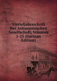 Vierteljahrsschrift Der Astronomischen Gesellschaft, Volumes 1-25 (German Edition)