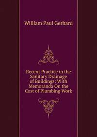 Recent Practice in the Sanitary Drainage of Buildings: With Memoranda On the Cost of Plumbing Work