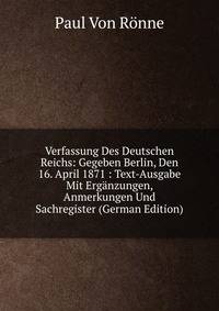 Verfassung Des Deutschen Reichs: Gegeben Berlin, Den 16. April 1871 : Text-Ausgabe Mit Erganzungen, Anmerkungen Und Sachregister (German Edition)