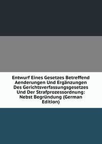 Entwurf Eines Gesetzes Betreffend Aenderungen Und Erganzungen Des Gerichtsverfassungsgesetzes Und Der Strafprozessordnung: Nebst Begrundung (German Edition)