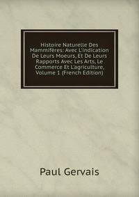 Histoire Naturelle Des Mammif?res: Avec L'indication De Leurs Moeurs, Et De Leurs Rapports Avec Les Arts, Le Commerce Et L'agriculture, Volume 1 (French Edition)