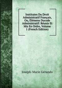 Institutes Du Droit Administratif Francais, Ou, Elemens Ducode Administratif: Reunis Et Mis En Ordre, Volume 1 (French Edition)