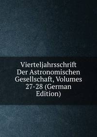 Vierteljahrsschrift Der Astronomischen Gesellschaft, Volumes 27-28 (German Edition)